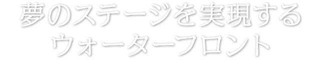 夢のステージを実現するウォーターフロント